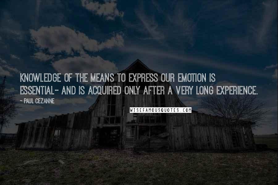 Paul Cezanne Quotes: Knowledge of the means to express our emotion is essential- and is acquired only after a very long experience.