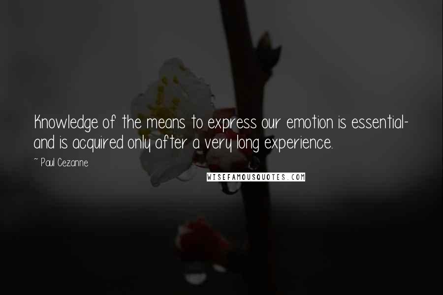 Paul Cezanne Quotes: Knowledge of the means to express our emotion is essential- and is acquired only after a very long experience.