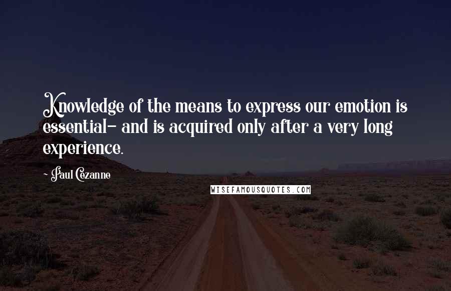 Paul Cezanne Quotes: Knowledge of the means to express our emotion is essential- and is acquired only after a very long experience.