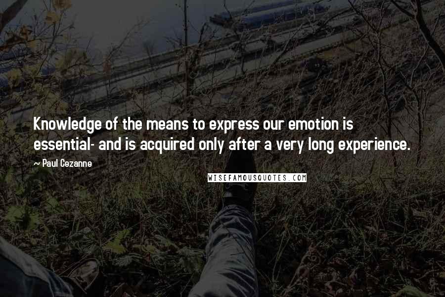 Paul Cezanne Quotes: Knowledge of the means to express our emotion is essential- and is acquired only after a very long experience.