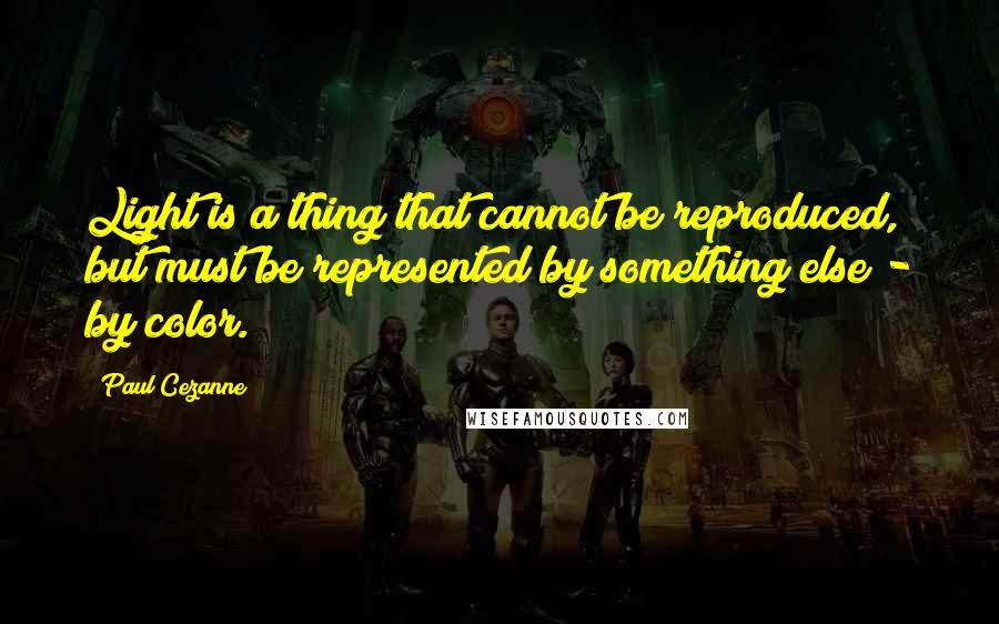 Paul Cezanne Quotes: Light is a thing that cannot be reproduced, but must be represented by something else - by color.