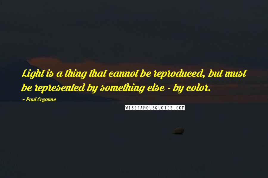 Paul Cezanne Quotes: Light is a thing that cannot be reproduced, but must be represented by something else - by color.