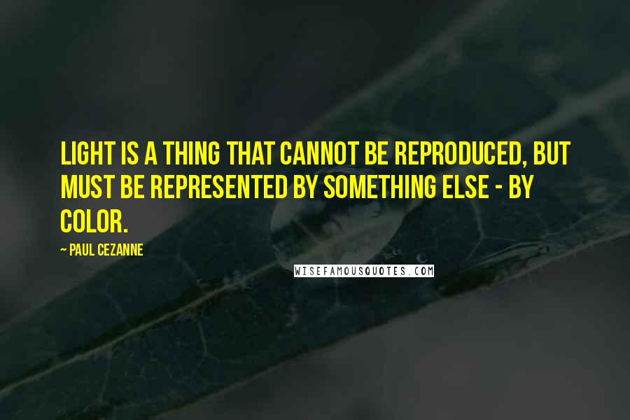 Paul Cezanne Quotes: Light is a thing that cannot be reproduced, but must be represented by something else - by color.