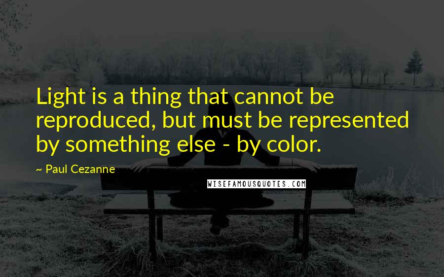 Paul Cezanne Quotes: Light is a thing that cannot be reproduced, but must be represented by something else - by color.