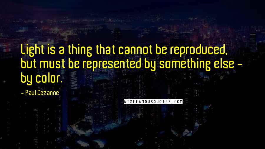 Paul Cezanne Quotes: Light is a thing that cannot be reproduced, but must be represented by something else - by color.