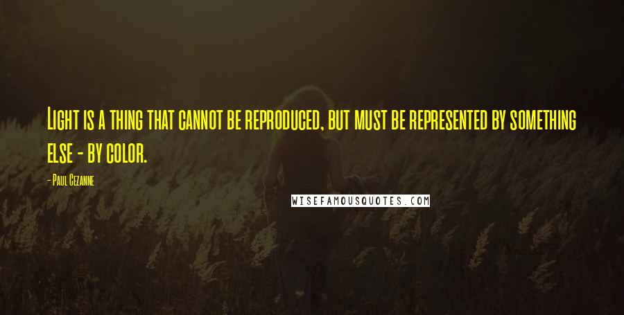 Paul Cezanne Quotes: Light is a thing that cannot be reproduced, but must be represented by something else - by color.