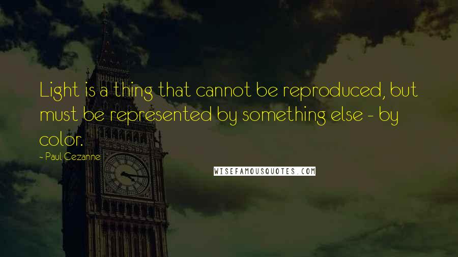 Paul Cezanne Quotes: Light is a thing that cannot be reproduced, but must be represented by something else - by color.
