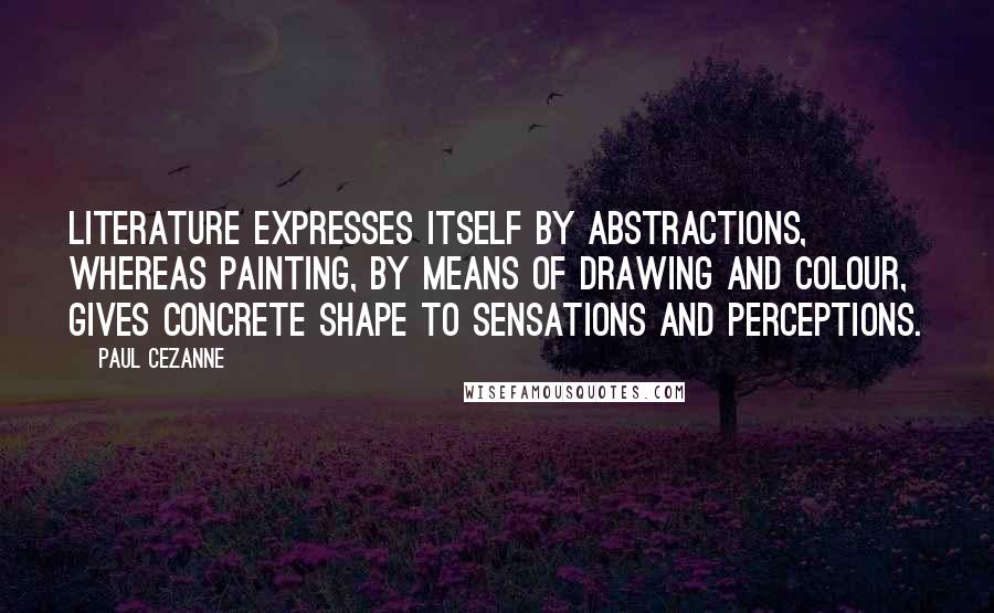 Paul Cezanne Quotes: Literature expresses itself by abstractions, whereas painting, by means of drawing and colour, gives concrete shape to sensations and perceptions.