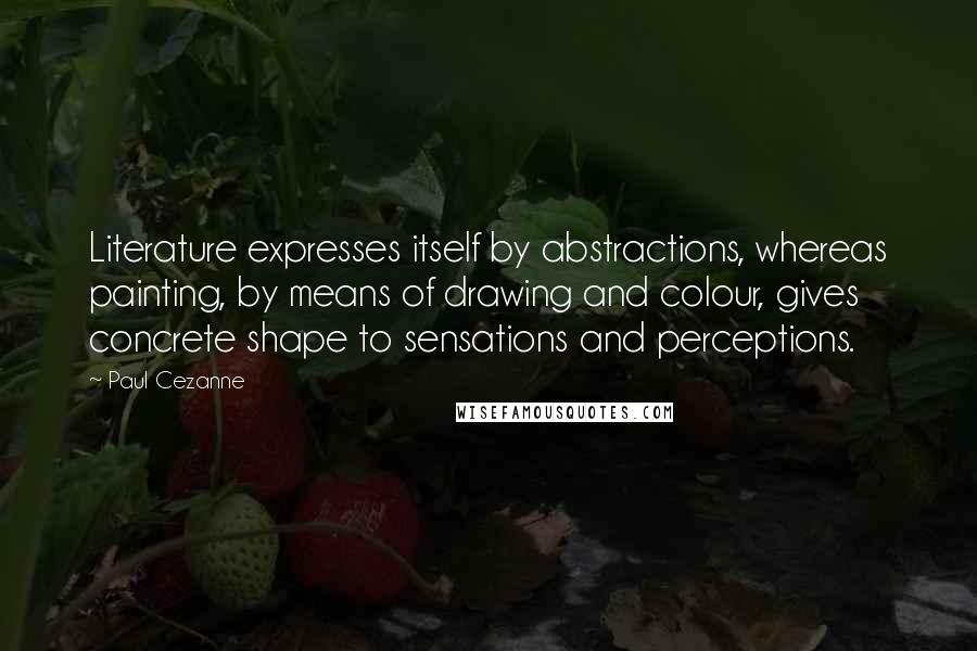 Paul Cezanne Quotes: Literature expresses itself by abstractions, whereas painting, by means of drawing and colour, gives concrete shape to sensations and perceptions.