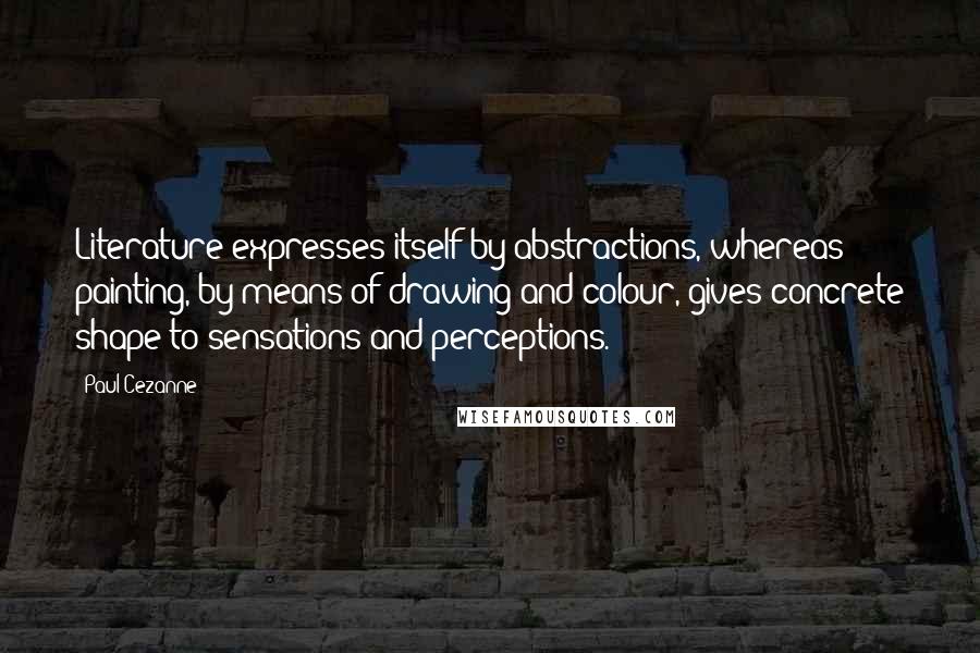 Paul Cezanne Quotes: Literature expresses itself by abstractions, whereas painting, by means of drawing and colour, gives concrete shape to sensations and perceptions.