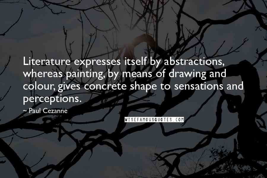 Paul Cezanne Quotes: Literature expresses itself by abstractions, whereas painting, by means of drawing and colour, gives concrete shape to sensations and perceptions.