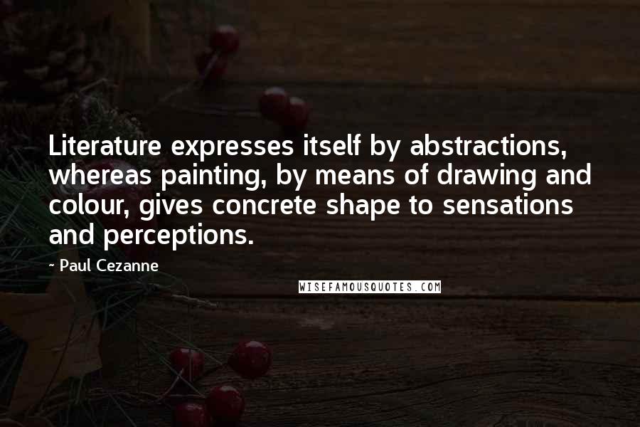 Paul Cezanne Quotes: Literature expresses itself by abstractions, whereas painting, by means of drawing and colour, gives concrete shape to sensations and perceptions.