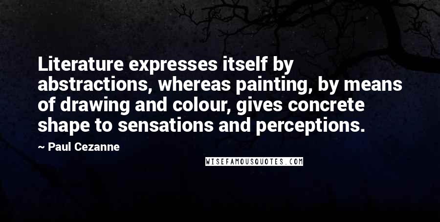 Paul Cezanne Quotes: Literature expresses itself by abstractions, whereas painting, by means of drawing and colour, gives concrete shape to sensations and perceptions.