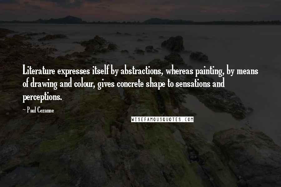 Paul Cezanne Quotes: Literature expresses itself by abstractions, whereas painting, by means of drawing and colour, gives concrete shape to sensations and perceptions.