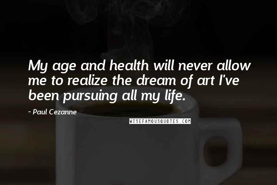 Paul Cezanne Quotes: My age and health will never allow me to realize the dream of art I've been pursuing all my life.