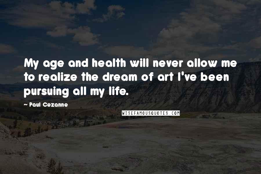 Paul Cezanne Quotes: My age and health will never allow me to realize the dream of art I've been pursuing all my life.