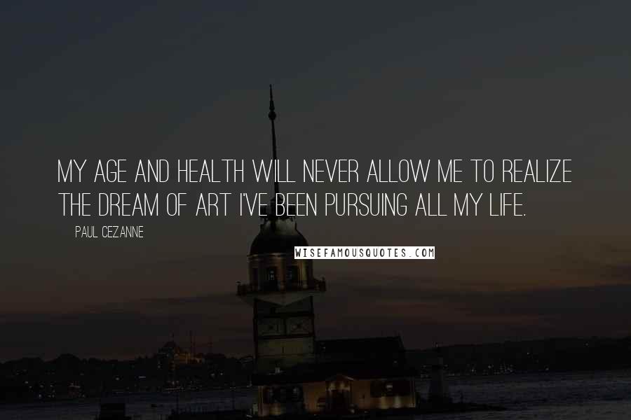Paul Cezanne Quotes: My age and health will never allow me to realize the dream of art I've been pursuing all my life.