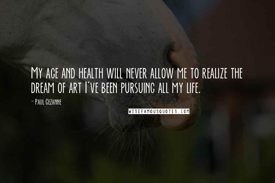 Paul Cezanne Quotes: My age and health will never allow me to realize the dream of art I've been pursuing all my life.