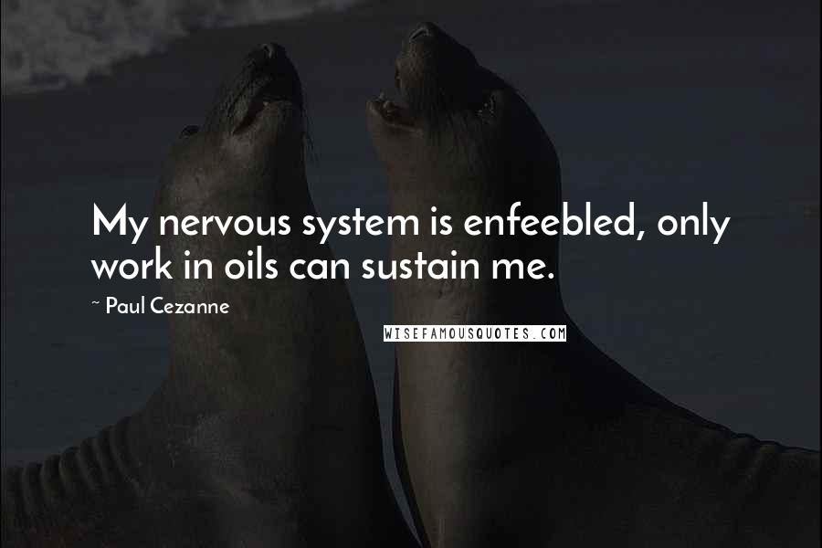 Paul Cezanne Quotes: My nervous system is enfeebled, only work in oils can sustain me.