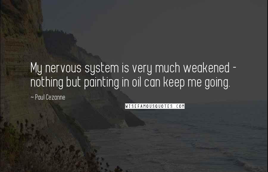 Paul Cezanne Quotes: My nervous system is very much weakened - nothing but painting in oil can keep me going.