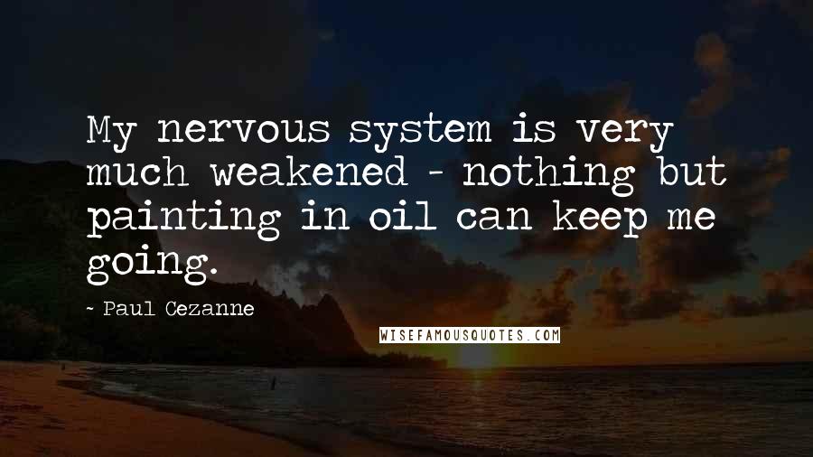 Paul Cezanne Quotes: My nervous system is very much weakened - nothing but painting in oil can keep me going.