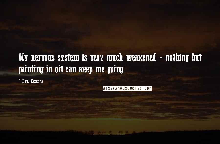 Paul Cezanne Quotes: My nervous system is very much weakened - nothing but painting in oil can keep me going.