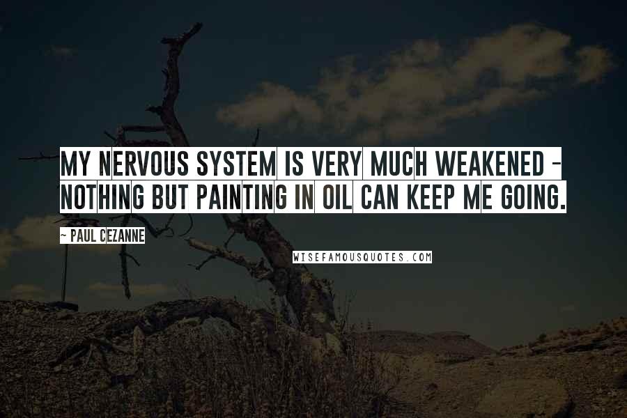 Paul Cezanne Quotes: My nervous system is very much weakened - nothing but painting in oil can keep me going.