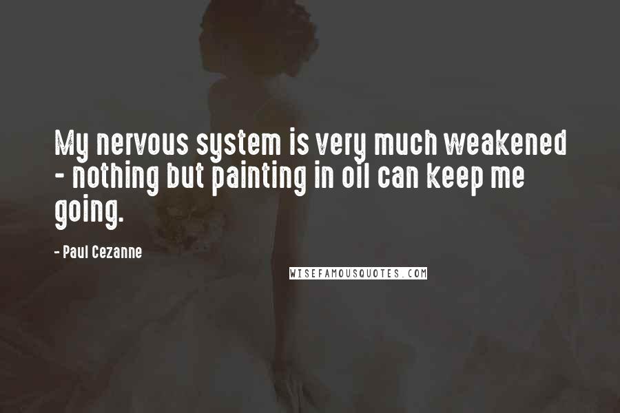 Paul Cezanne Quotes: My nervous system is very much weakened - nothing but painting in oil can keep me going.