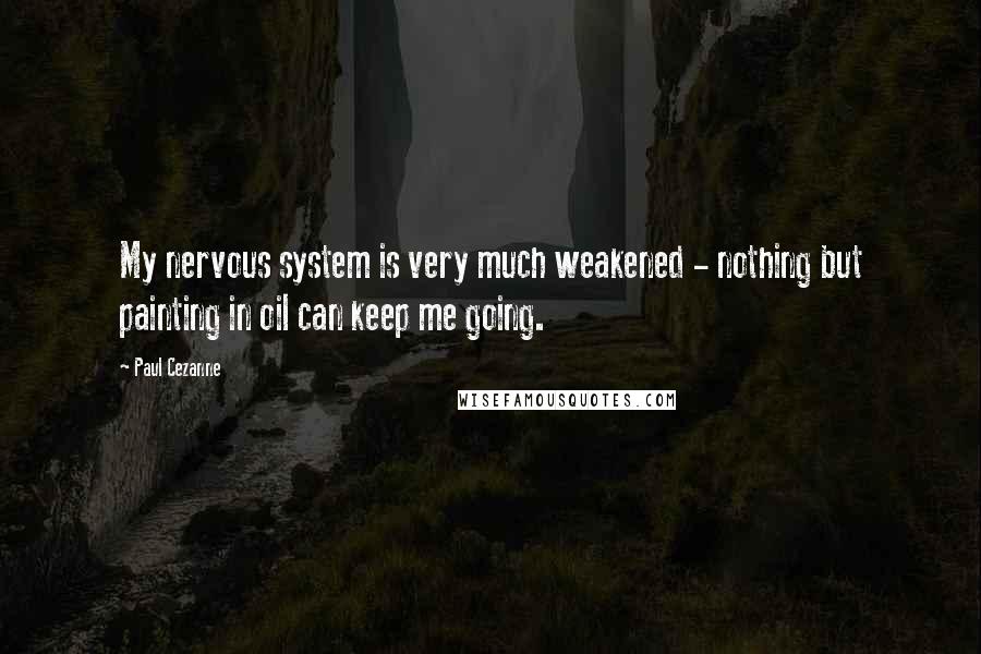 Paul Cezanne Quotes: My nervous system is very much weakened - nothing but painting in oil can keep me going.