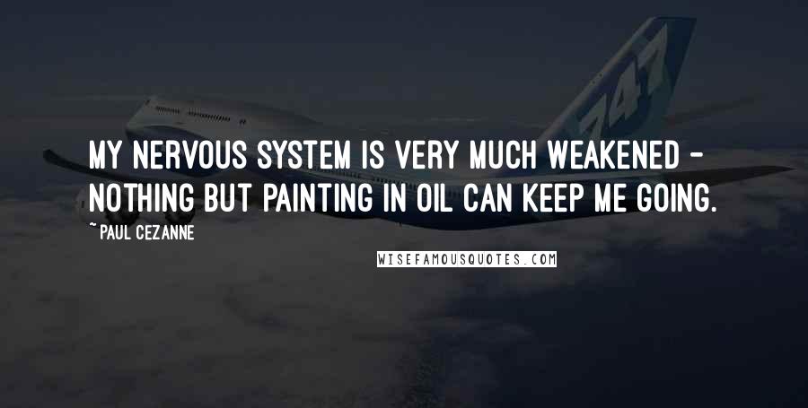 Paul Cezanne Quotes: My nervous system is very much weakened - nothing but painting in oil can keep me going.