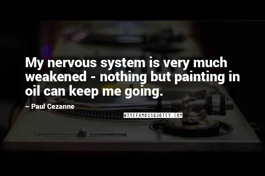 Paul Cezanne Quotes: My nervous system is very much weakened - nothing but painting in oil can keep me going.