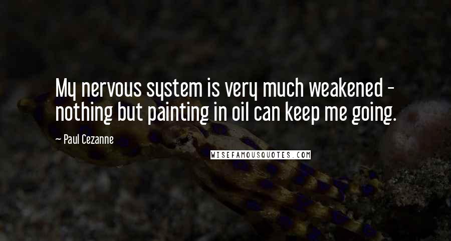 Paul Cezanne Quotes: My nervous system is very much weakened - nothing but painting in oil can keep me going.