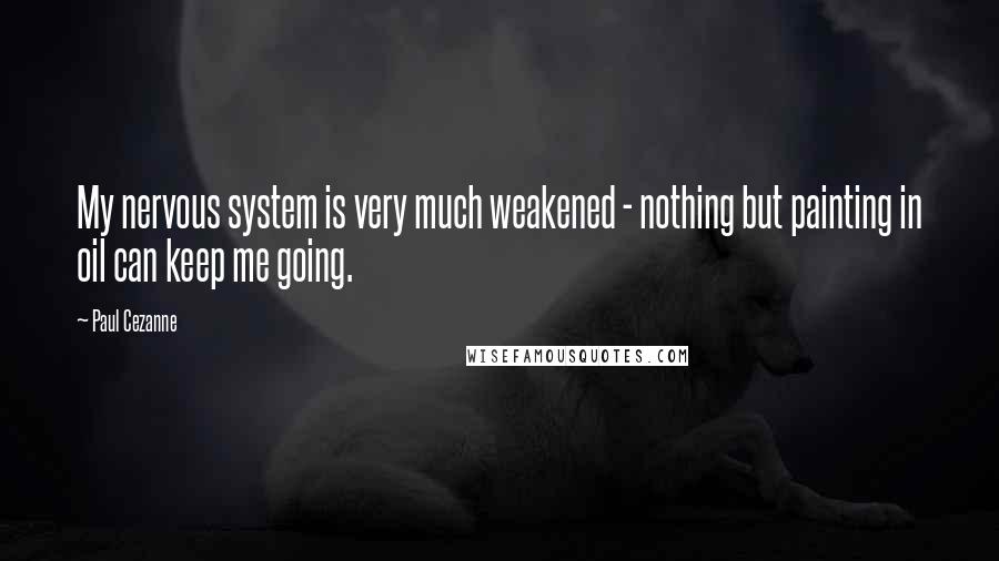 Paul Cezanne Quotes: My nervous system is very much weakened - nothing but painting in oil can keep me going.