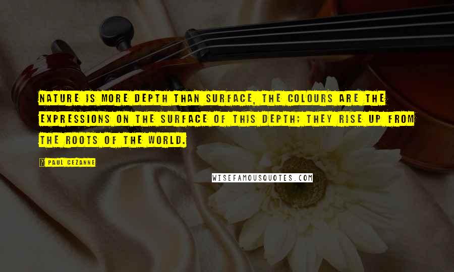 Paul Cezanne Quotes: Nature is more depth than surface, the colours are the expressions on the surface of this depth; they rise up from the roots of the world.