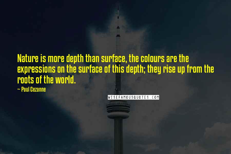 Paul Cezanne Quotes: Nature is more depth than surface, the colours are the expressions on the surface of this depth; they rise up from the roots of the world.