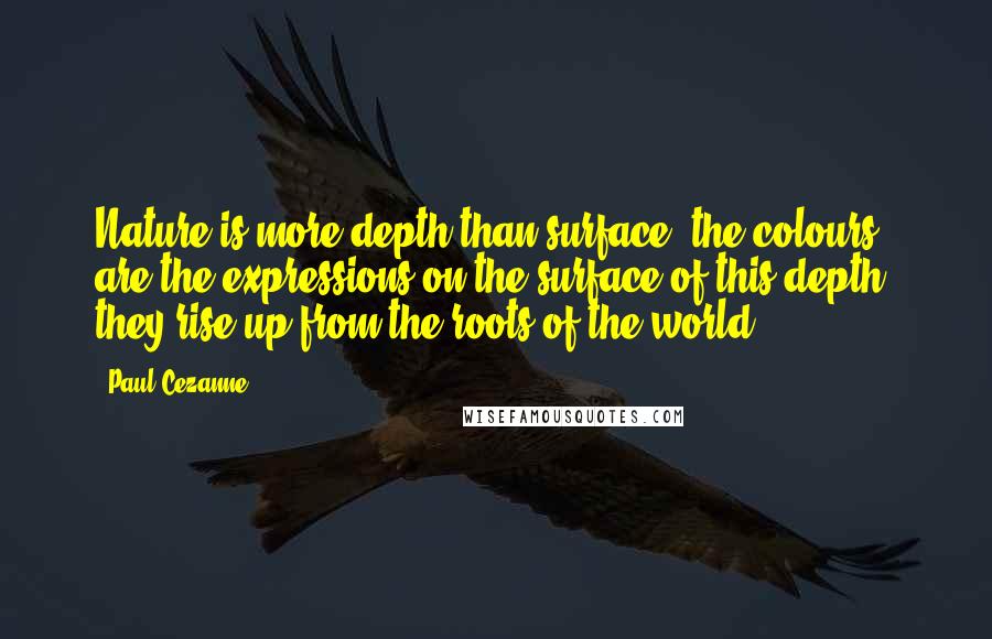 Paul Cezanne Quotes: Nature is more depth than surface, the colours are the expressions on the surface of this depth; they rise up from the roots of the world.