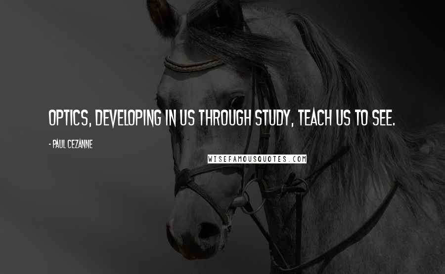 Paul Cezanne Quotes: Optics, developing in us through study, teach us to see.