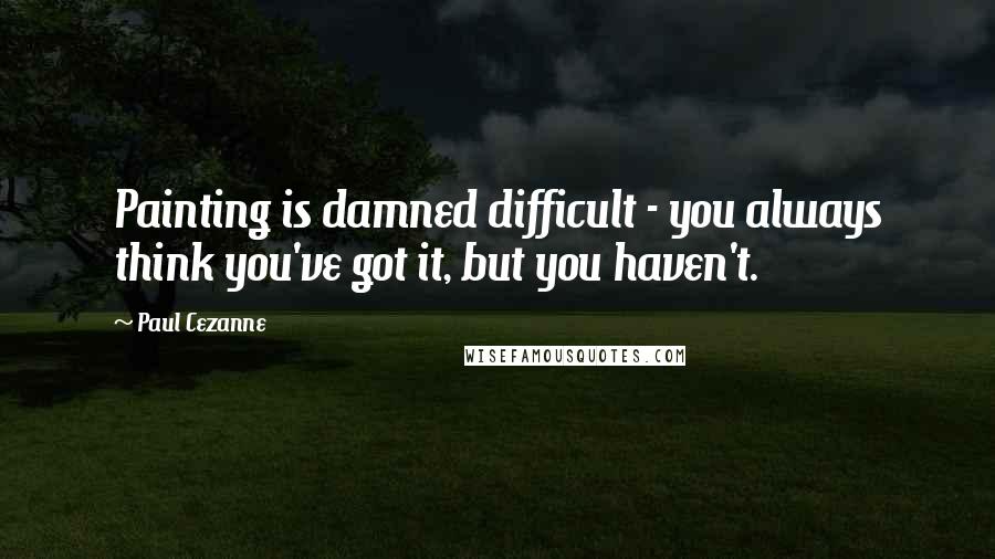 Paul Cezanne Quotes: Painting is damned difficult - you always think you've got it, but you haven't.