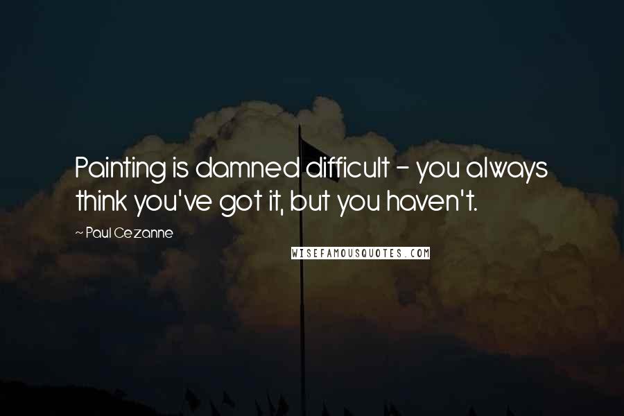 Paul Cezanne Quotes: Painting is damned difficult - you always think you've got it, but you haven't.