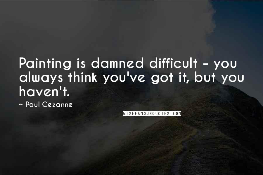 Paul Cezanne Quotes: Painting is damned difficult - you always think you've got it, but you haven't.