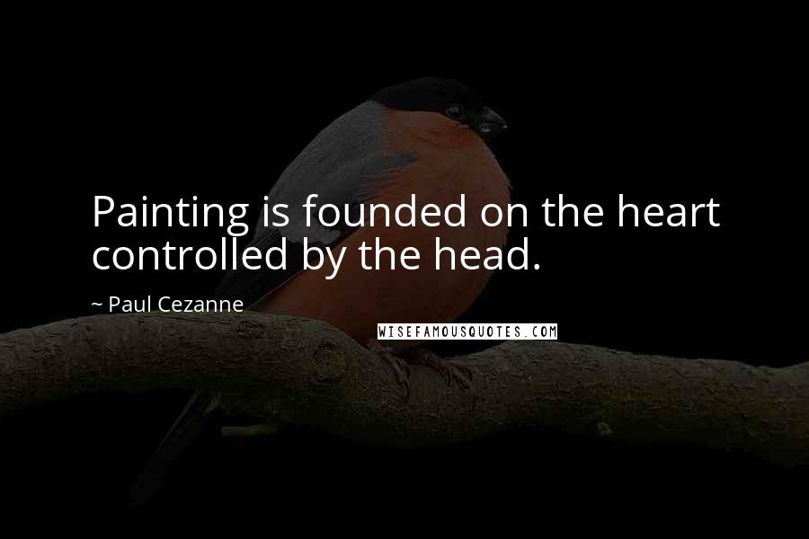 Paul Cezanne Quotes: Painting is founded on the heart controlled by the head.