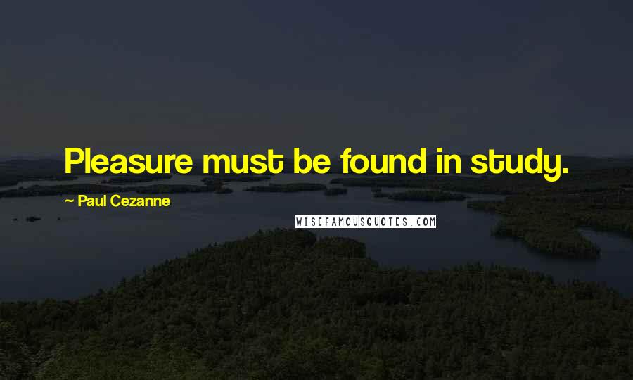 Paul Cezanne Quotes: Pleasure must be found in study.