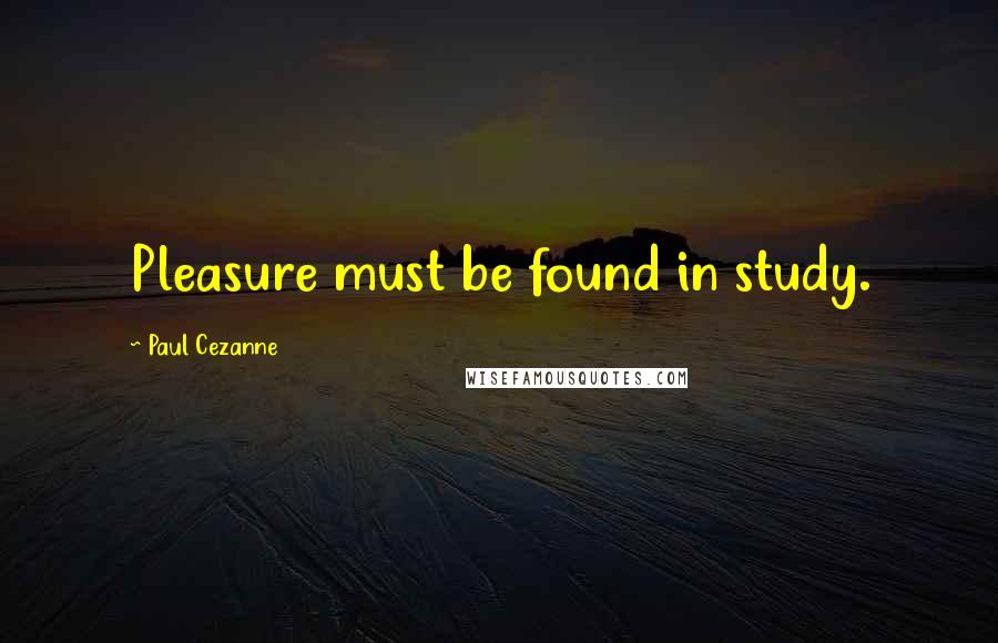 Paul Cezanne Quotes: Pleasure must be found in study.