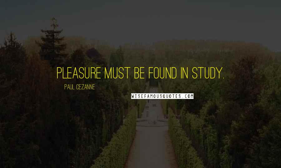 Paul Cezanne Quotes: Pleasure must be found in study.