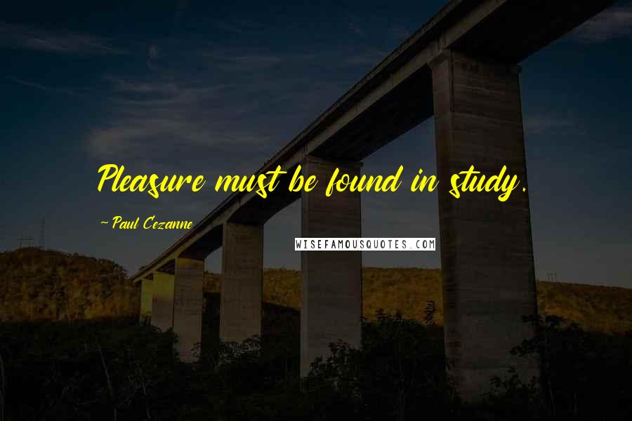 Paul Cezanne Quotes: Pleasure must be found in study.