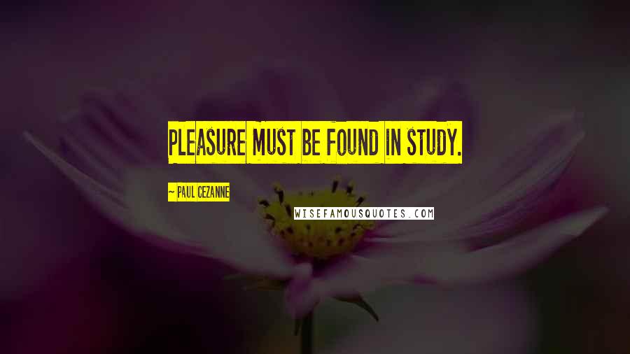 Paul Cezanne Quotes: Pleasure must be found in study.