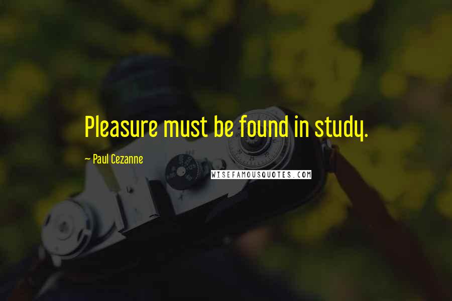 Paul Cezanne Quotes: Pleasure must be found in study.