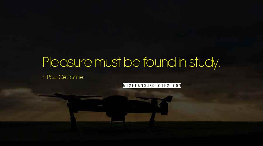 Paul Cezanne Quotes: Pleasure must be found in study.