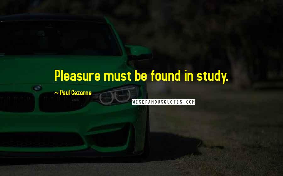 Paul Cezanne Quotes: Pleasure must be found in study.