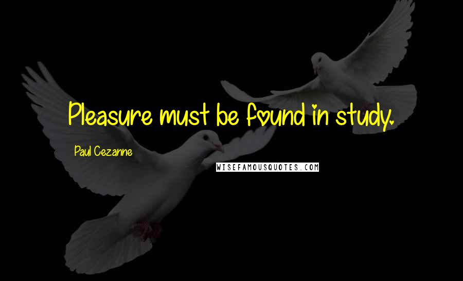 Paul Cezanne Quotes: Pleasure must be found in study.